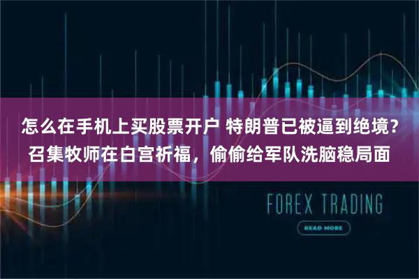怎么在手机上买股票开户 特朗普已被逼到绝境？召集牧师在白宫祈福，偷偷给军队洗脑稳局面