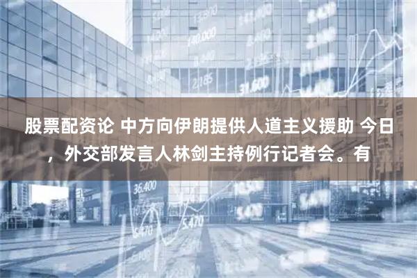 股票配资论 中方向伊朗提供人道主义援助 今日，外交部发言人林剑主持例行记者会。有