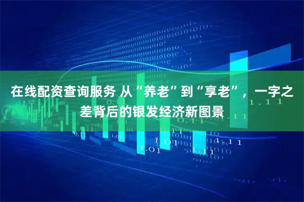 在线配资查询服务 从“养老”到“享老”,一字之差背后的银发经济新图景