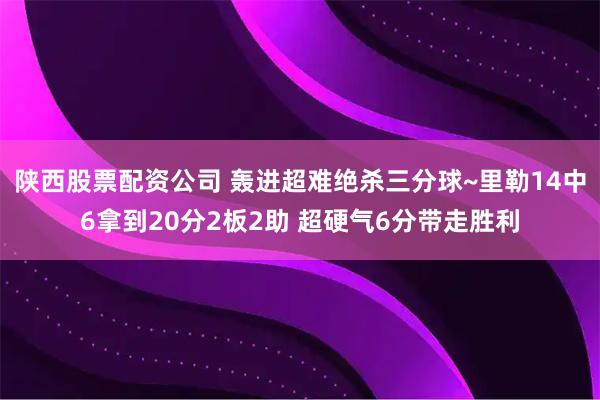 陕西股票配资公司 轰进超难绝杀三分球~里勒14中6拿到20分2板2助 超硬气6分带走胜利