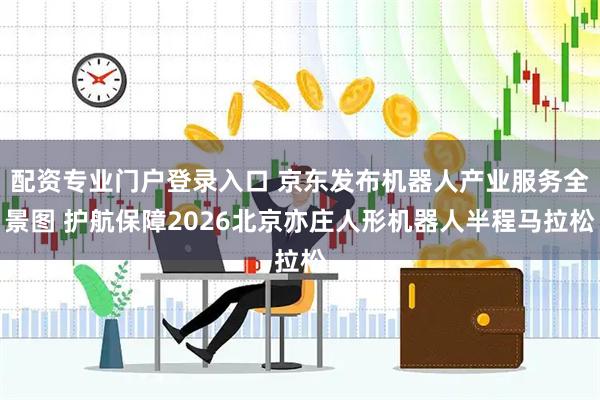 配资专业门户登录入口 京东发布机器人产业服务全景图 护航保障2026北京亦庄人形机器人半程马拉松