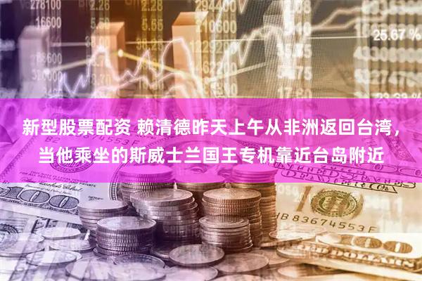 新型股票配资 赖清德昨天上午从非洲返回台湾，当他乘坐的斯威士兰国王专机靠近台岛附近