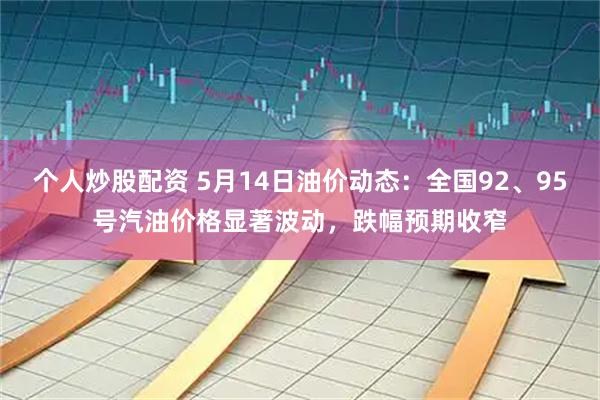 个人炒股配资 5月14日油价动态：全国92、95号汽油价格显著波动，跌幅预期收窄