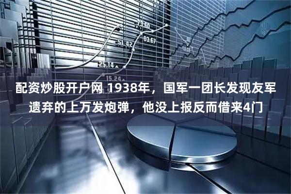 配资炒股开户网 1938年，国军一团长发现友军遗弃的上万发炮弹，他没上报反而借来4门
