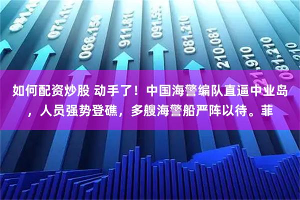 如何配资炒股 动手了！中国海警编队直逼中业岛，人员强势登礁，多艘海警船严阵以待。菲