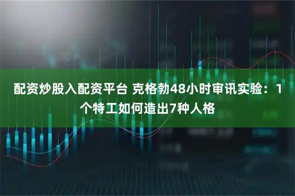 配资炒股入配资平台 克格勃48小时审讯实验：1个特工如何造出7种人格