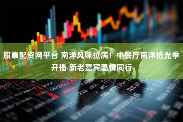 股票配资网平台 南洋风味拉满！中餐厅南洋拾光季开播 新老嘉宾温情同行
