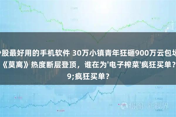 炒股最好用的手机软件 30万小镇青年狂砸900万云包场！《莫离》热度断层登顶，谁在为'电子榨菜'疯狂买单？