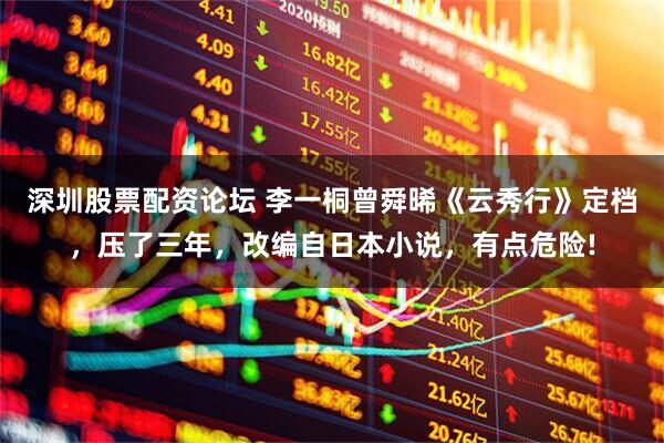 深圳股票配资论坛 李一桐曾舜晞《云秀行》定档，压了三年，改编自日本小说，有点危险!