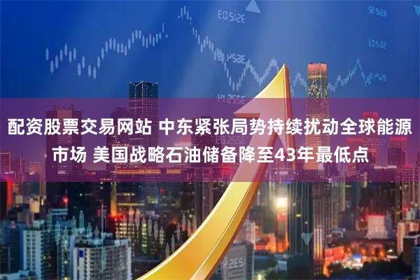 配资股票交易网站 中东紧张局势持续扰动全球能源市场 美国战略石油储备降至43年最低点