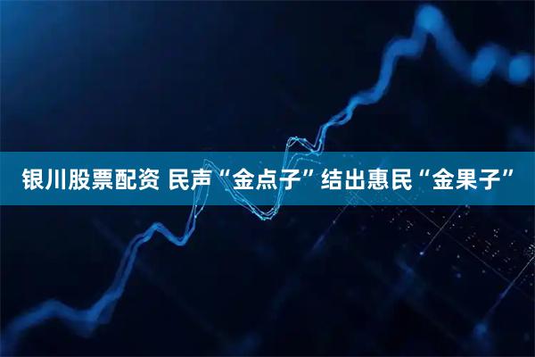 银川股票配资 民声“金点子”结出惠民“金果子”