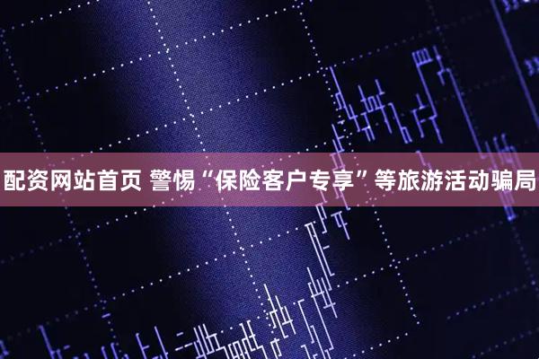 配资网站首页 警惕“保险客户专享”等旅游活动骗局