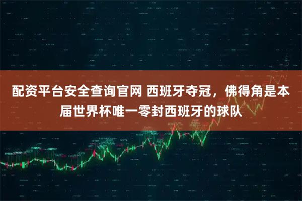 配资平台安全查询官网 西班牙夺冠，佛得角是本届世界杯唯一零封西班牙的球队
