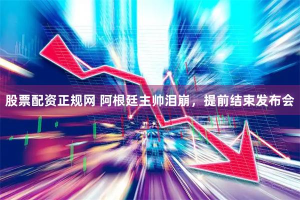 股票配资正规网 阿根廷主帅泪崩，提前结束发布会