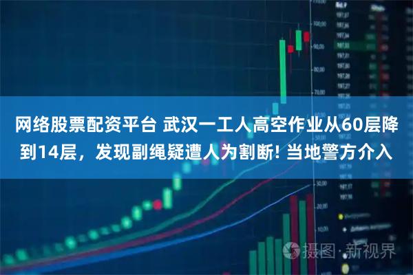 网络股票配资平台 武汉一工人高空作业从60层降到14层，发现副绳疑遭人为割断! 当地警方介入
