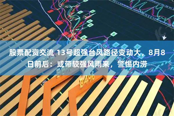 股票配资交流 13号超强台风路径变动大，8月8日前后：或带较强风雨来，警惕内涝