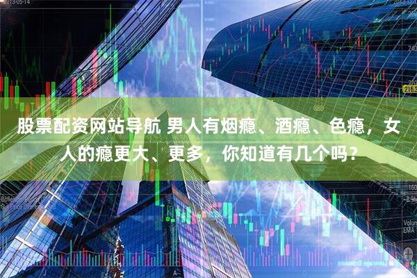 股票配资网站导航 男人有烟瘾、酒瘾、色瘾，女人的瘾更大、更多，你知道有几个吗？